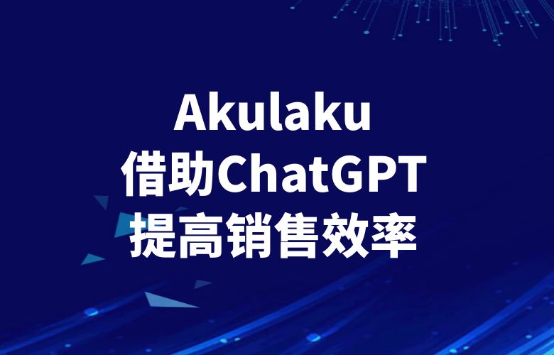 Akulaku平台借助ChatGPT技术，提高跨境卖家的销售效率