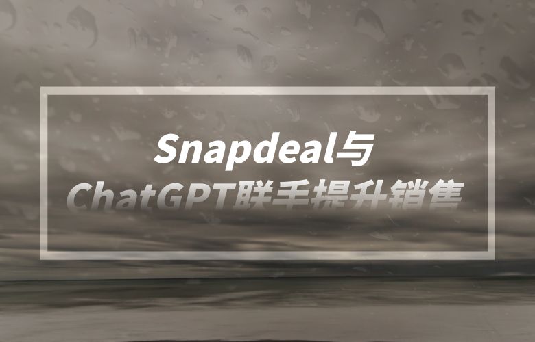 个性化推荐引爆购买欲望!Snapdeal与ChatGPT联手提升销售