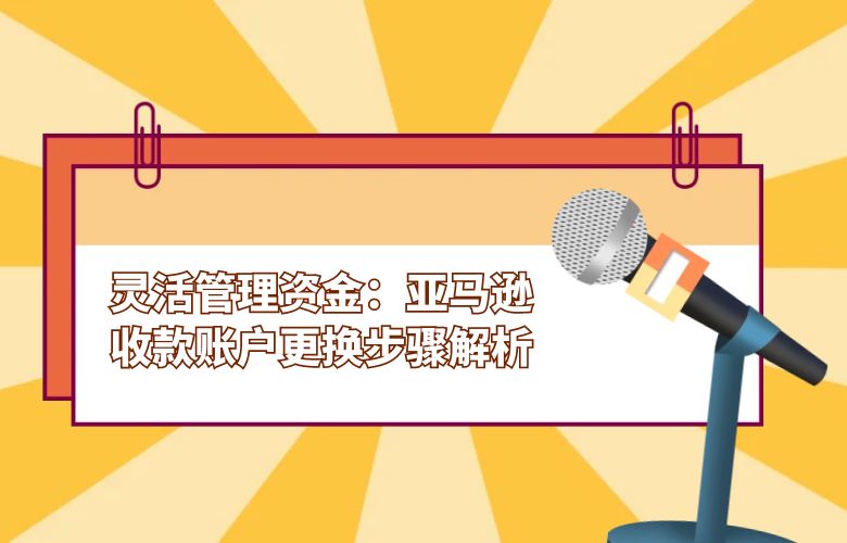 灵活管理资金：亚马逊收款账户更换步骤解析