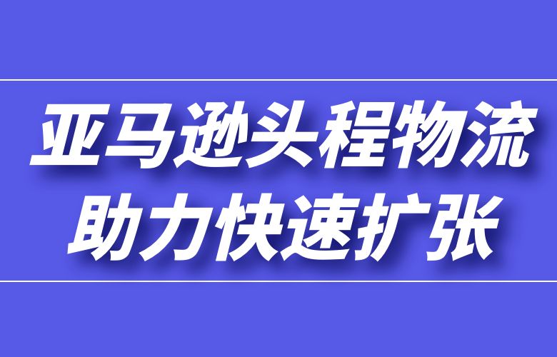 亚马逊头程物流助力跨境电商快速扩张