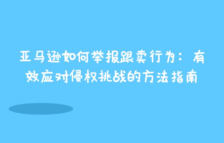 亚马逊如何举报跟卖行为：有效应对侵权挑战的方法指南