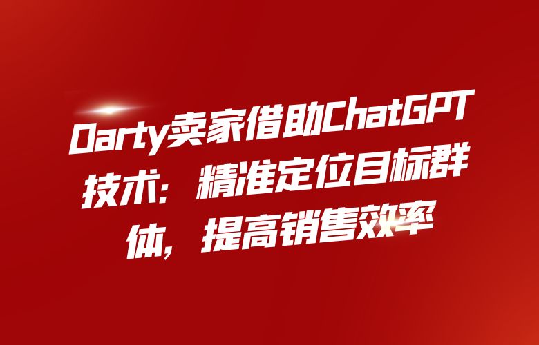 Darty卖家借助ChatGPT技术:精准定位目标群体,提高销售效率