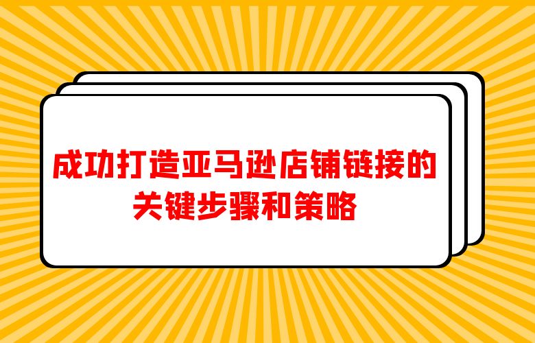 成功打造亚马逊店铺链接的关键步骤和策略