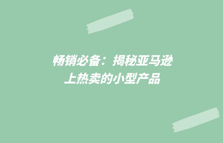 畅销必备：揭秘亚马逊上热卖的小型产品