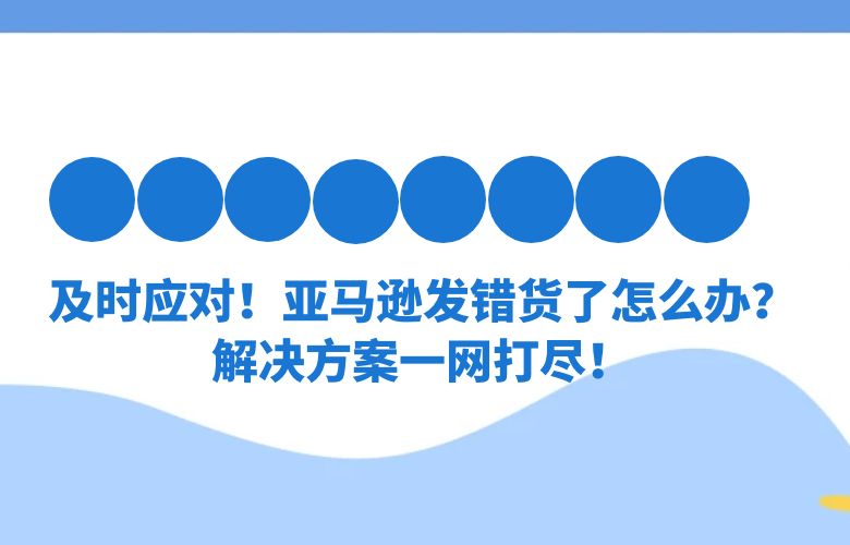 及时应对!亚马逊发错货了怎么办?解决方案一网打尽!