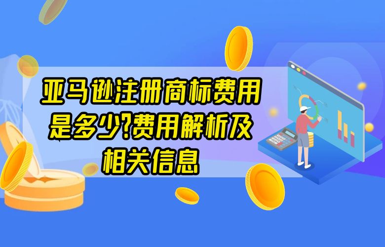 亚马逊注册商标费用是多少？费用解析及相关信息