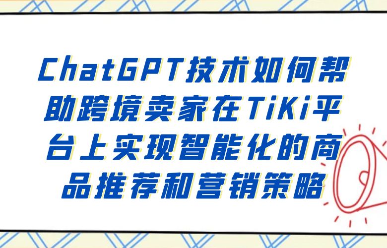 ChatGPT技术如何帮助跨境卖家在TiKi平台上实现智能化的商品推荐和营销策略?