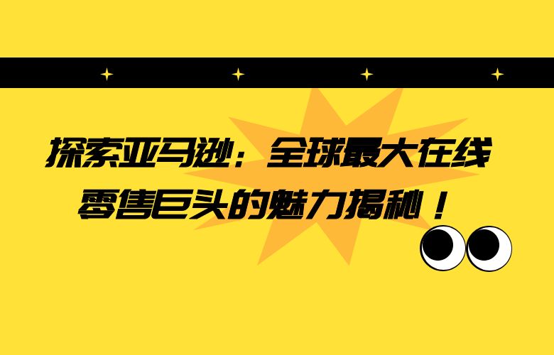 探索亚马逊:全球最大在线零售巨头的魅力揭秘!