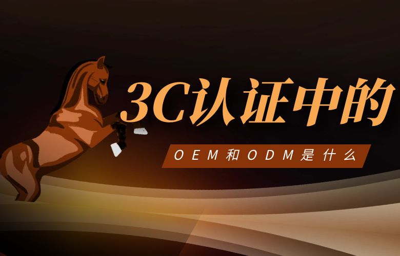3C认证中的OEM和ODM是什么?