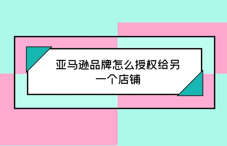 亚马逊品牌怎么授权给另一个店铺