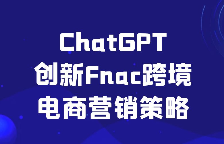 ChatGPT:创新Fnac跨境电商营销策略