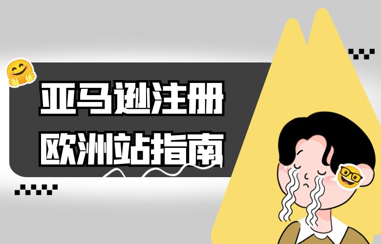 进军欧洲市场的关键一步：亚马逊注册欧洲站指南