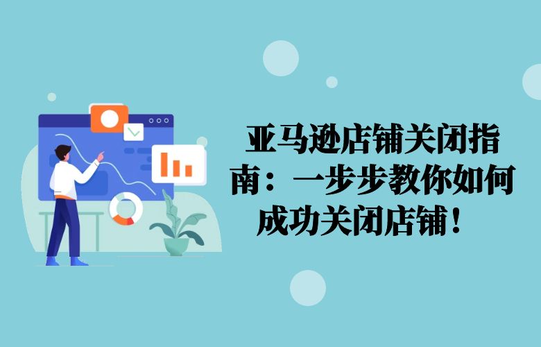 亚马逊店铺关闭指南：一步步教你如何成功关闭店铺！ 