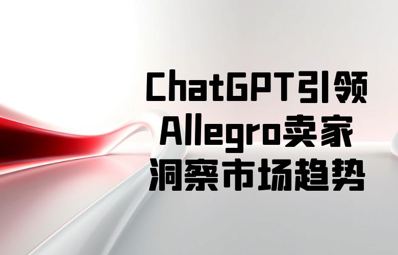市场大数据智慧解读:ChatGPT引领Allegro卖家洞察市场趋势