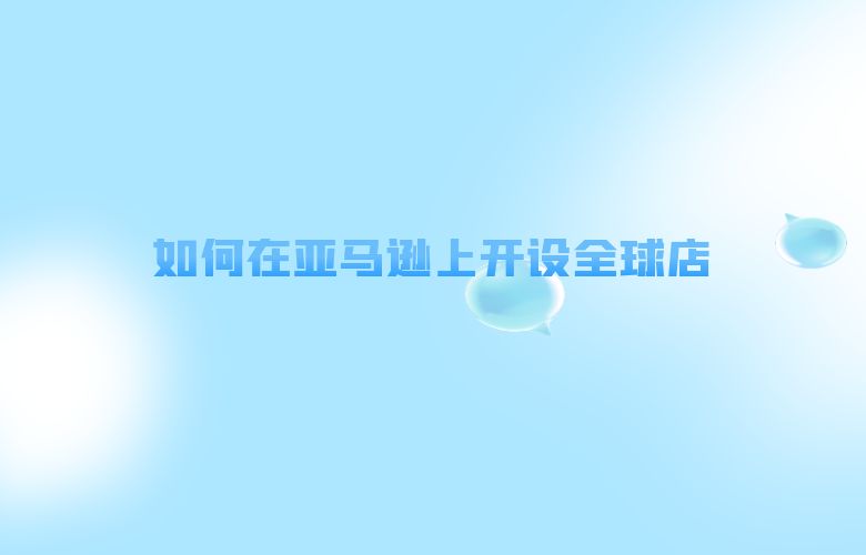 如何在亚马逊上开设全球店