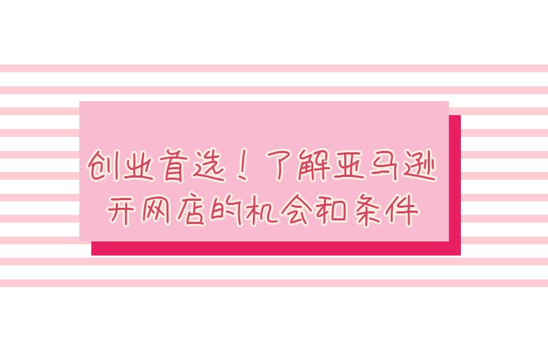 创业首选！了解亚马逊开网店的机会和条件
