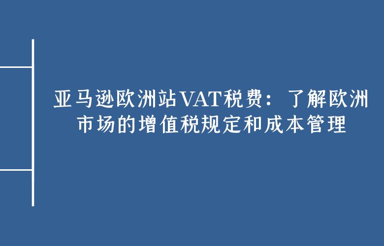 亚马逊欧洲站VAT税费：了解欧洲市场的增值税规定和成本管理