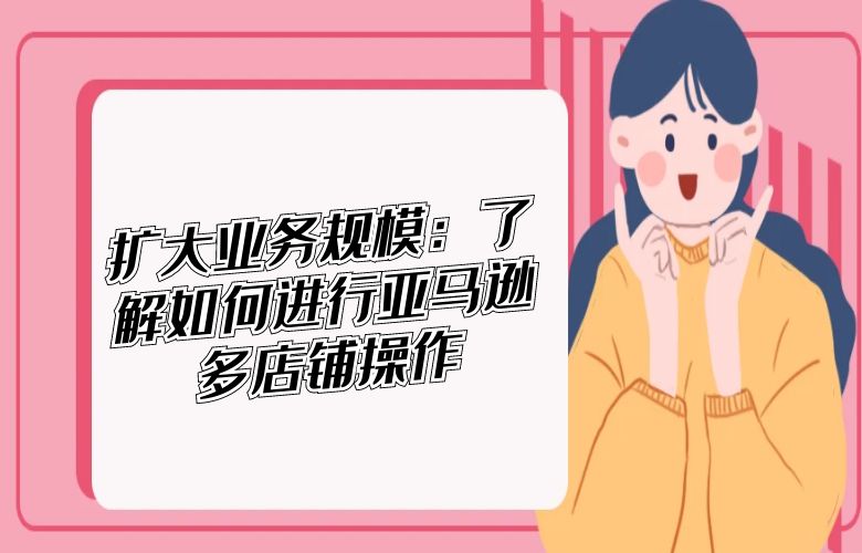 扩大业务规模:了解如何进行亚马逊多店铺操作