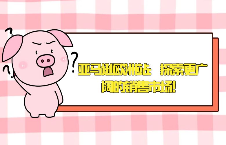 亚马逊欧洲站：探索更广阔的销售市场！