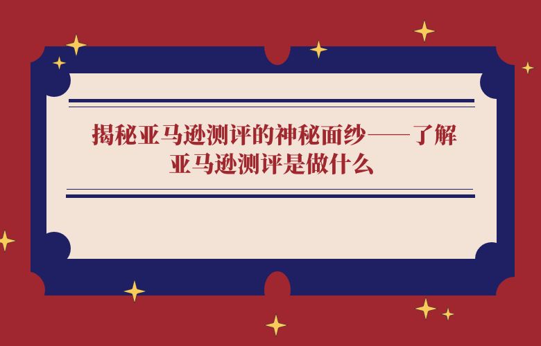揭秘亚马逊测评的神秘面纱——了解亚马逊测评是做什么 