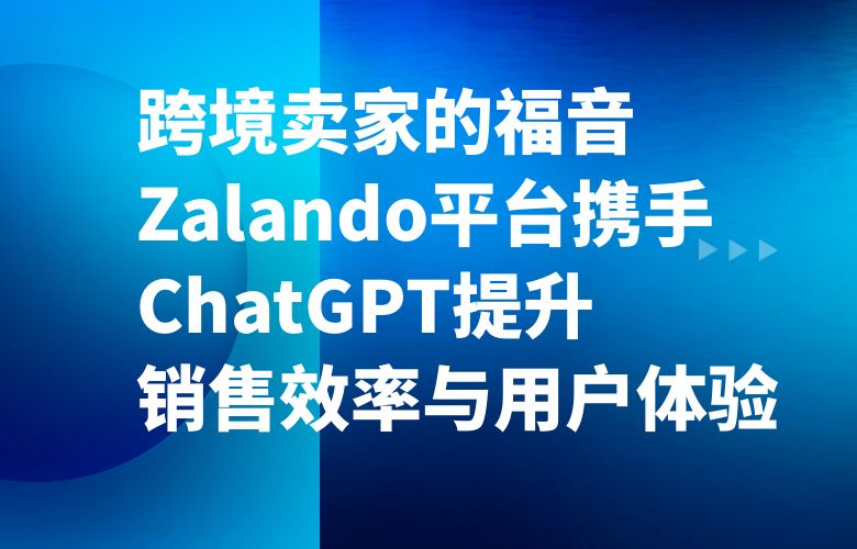 跨境卖家的福音:Zalando平台携手ChatGPT提升销售效率与用户体验