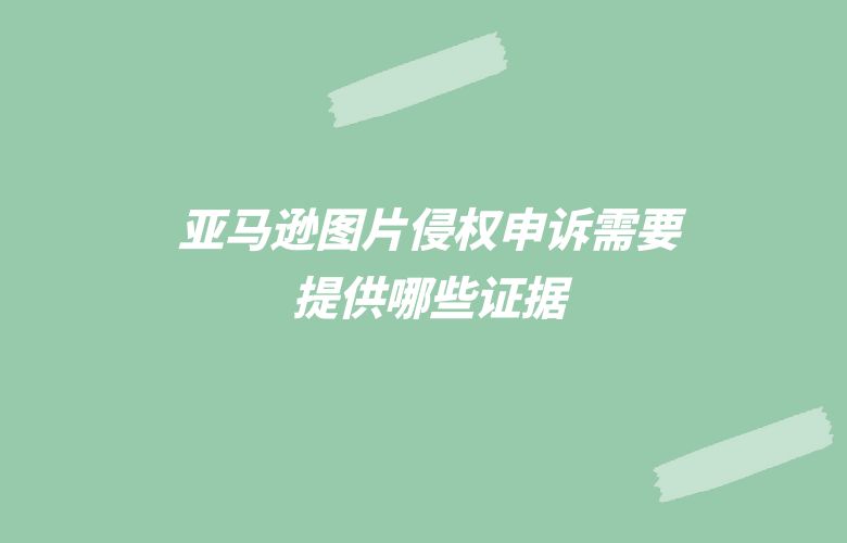 亚马逊图片侵权申诉需要提供哪些证据
