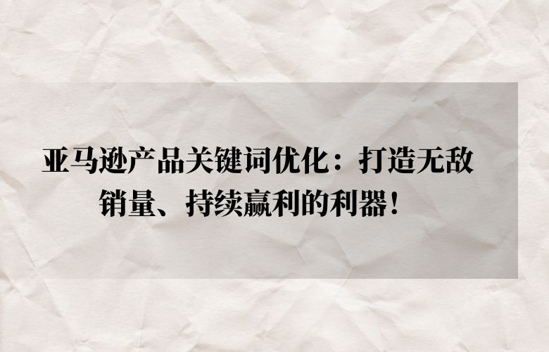 亚马逊产品关键词优化：打造无敌销量、持续赢利的利器！