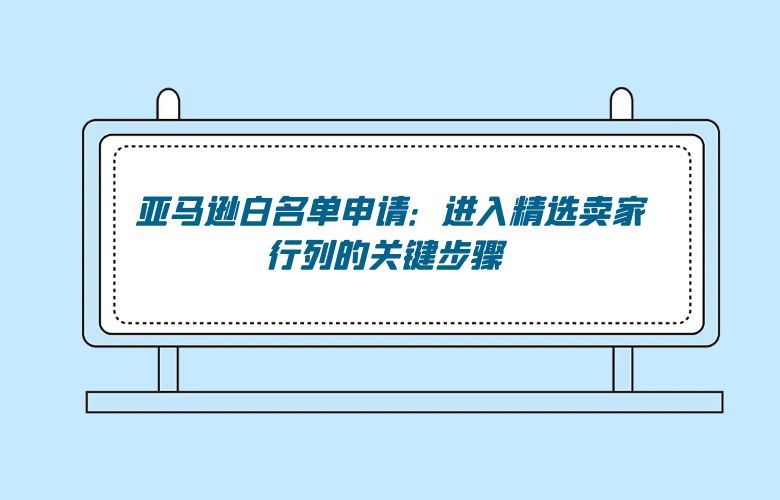 亚马逊白名单申请:进入精选卖家行列的关键步骤