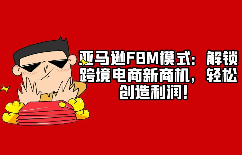 亚马逊FBM模式：解锁跨境电商新商机，轻松创造利润！