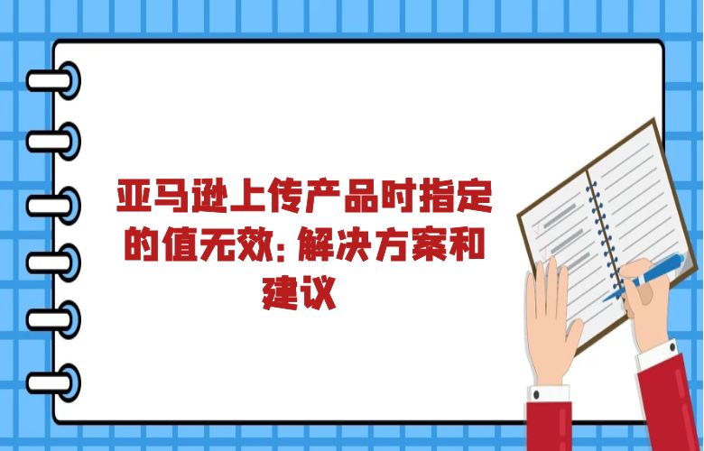 亚马逊上传产品时指定的值无效：解决方案和建议 