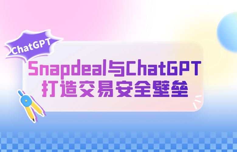 剑指风险!Snapdeal与ChatGPT打造交易安全壁垒