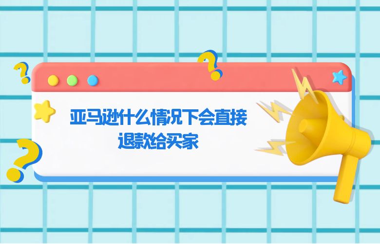 亚马逊什么情况下会直接退款给买家