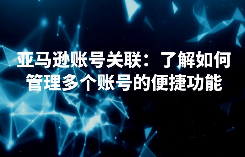 亚马逊账号关联:了解如何管理多个账号的便捷功能
