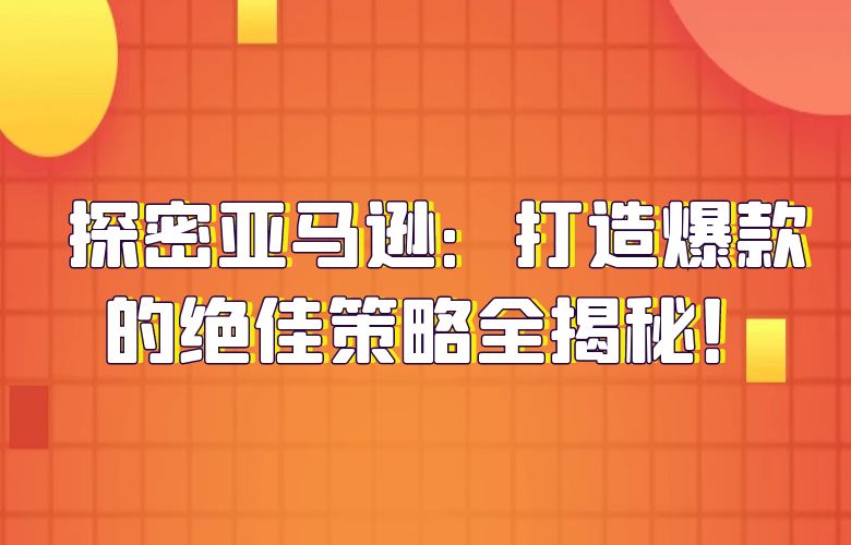 探密亚马逊：打造爆款的绝佳策略全揭秘！
