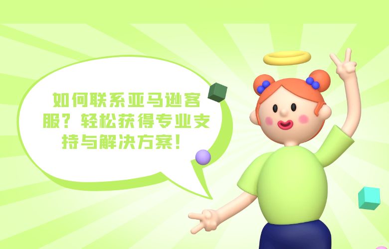 如何联系亚马逊客服？轻松获得专业支持与解决方案！