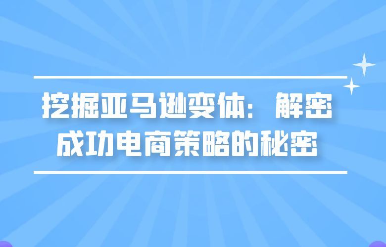 挖掘亚马逊变体：解密成功电商策略的秘密