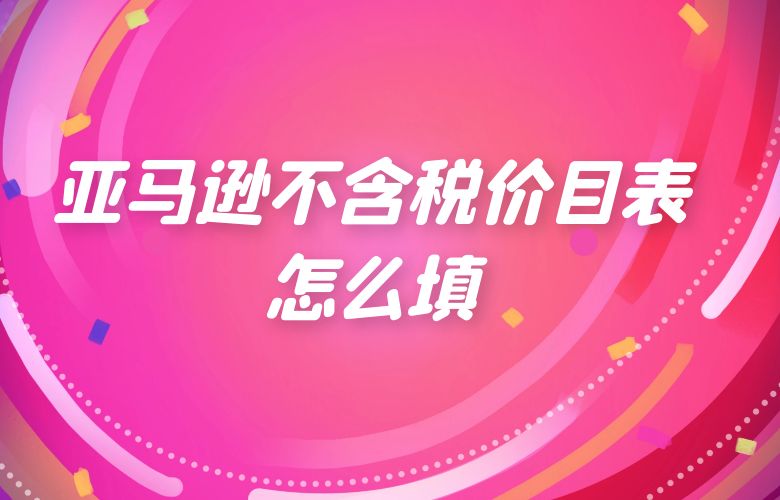 亚马逊不含税价目表怎么填