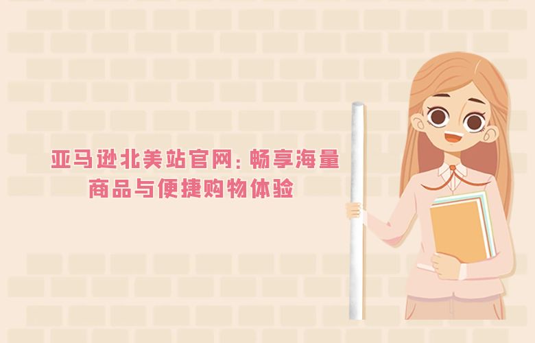 亚马逊北美站官网:畅享海量商品与便捷购物体验