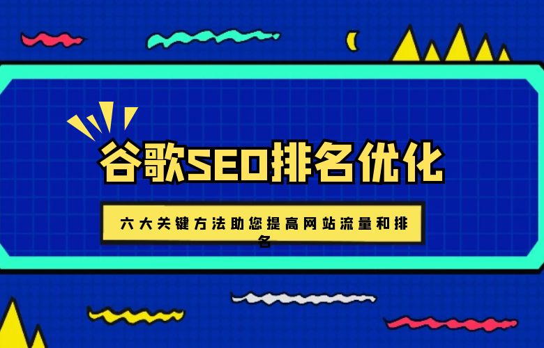 谷歌SEO排名优化:六大关键方法助您提高网站流量和排名