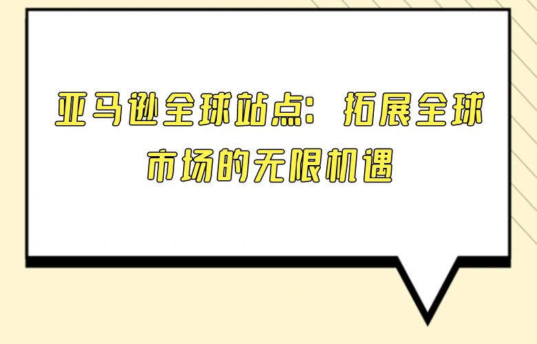 亚马逊全球站点:拓展全球市场的无限机遇
