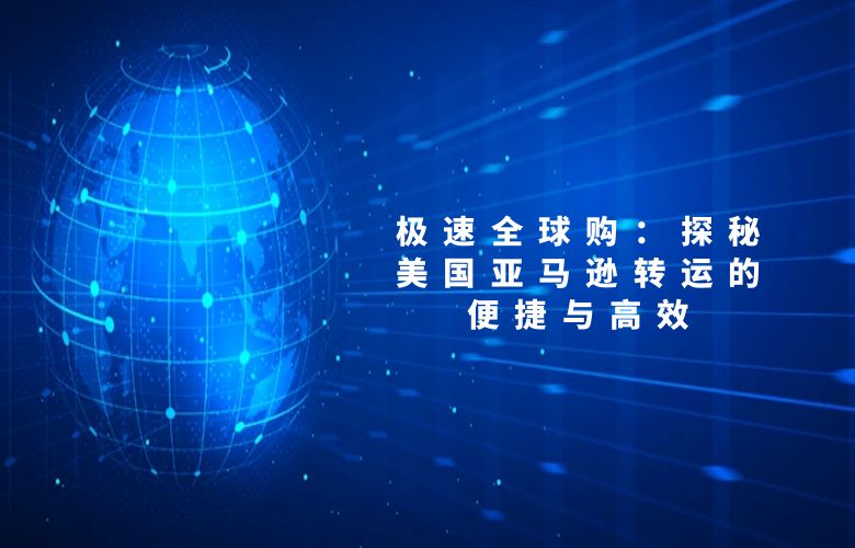 极速全球购:探秘美国亚马逊转运的便捷与高效