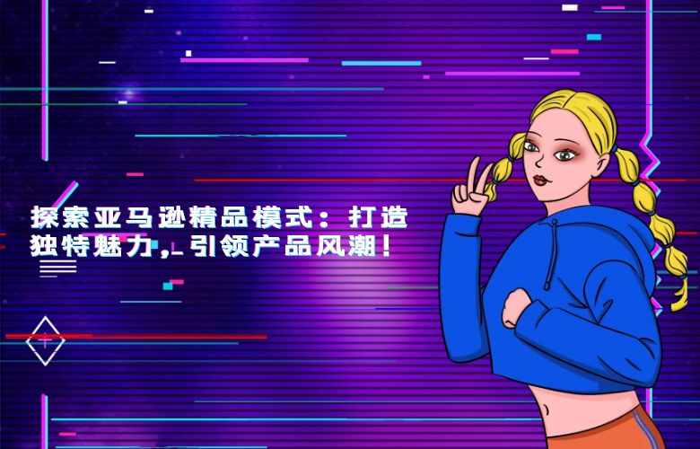 探索亚马逊精品模式：打造独特魅力，引领产品风潮！