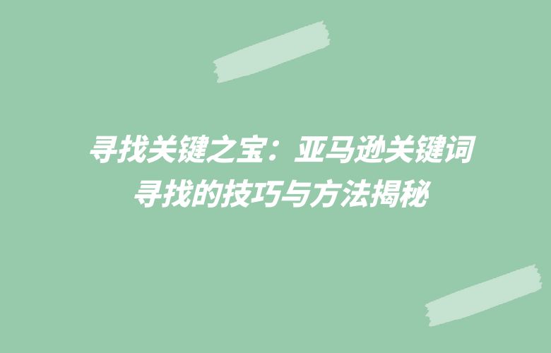 寻找关键之宝:亚马逊关键词寻找的技巧与方法揭秘