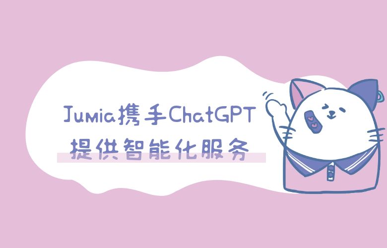 跨境卖家必备!Jumia携手ChatGPT,为你提供更为智能化的服务