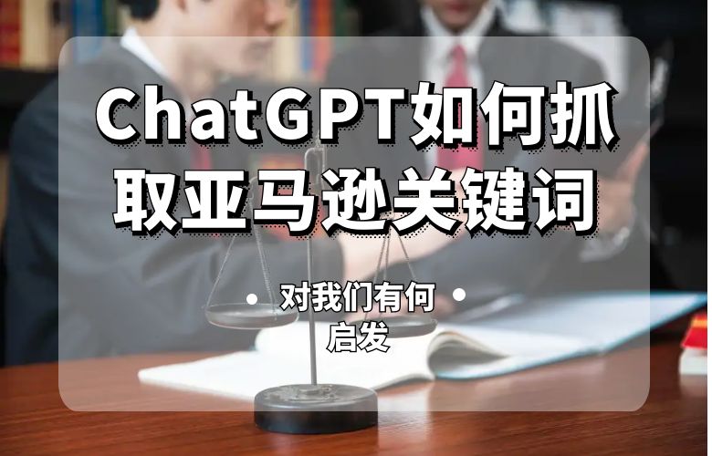 ChatGPT如何抓取亚马逊关键词,对我们有何启发?