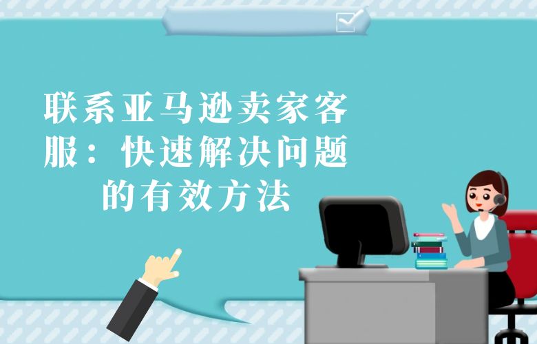 联系亚马逊卖家客服:快速解决问题的有效方法