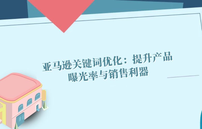 亚马逊关键词优化：提升产品曝光率与销售利器