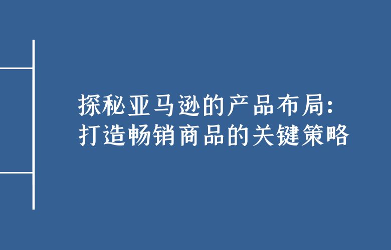探秘亚马逊的产品布局:打造畅销商品的关键策略
