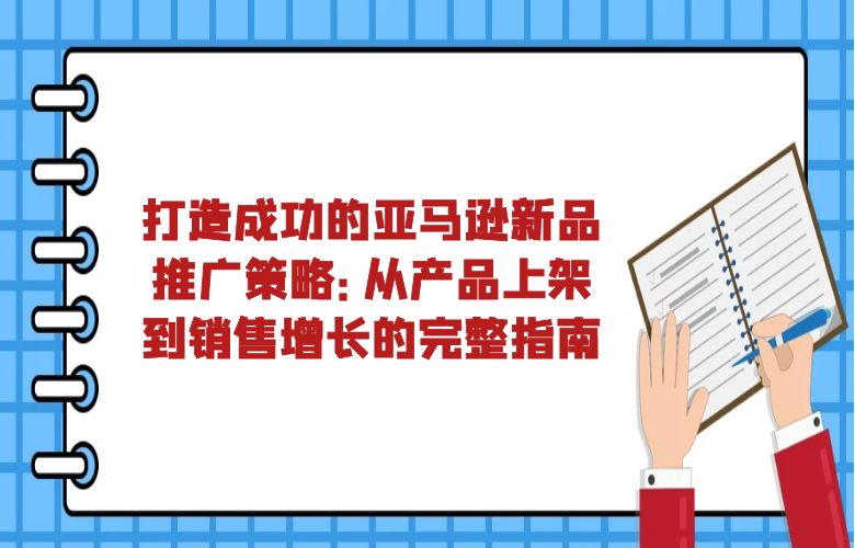 打造成功的亚马逊新品推广策略:从产品上架到销售增长的完整指南