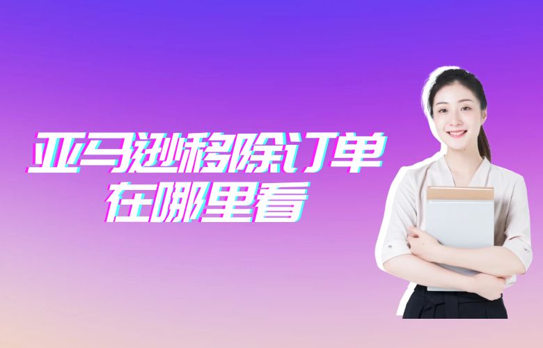 亚马逊移除订单在哪里看